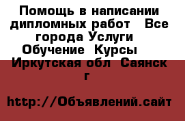 Помощь в написании дипломных работ - Все города Услуги » Обучение. Курсы   . Иркутская обл.,Саянск г.